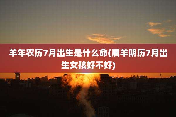 羊年农历7月出生是什么命(属羊阴历7月出生女孩好不好)