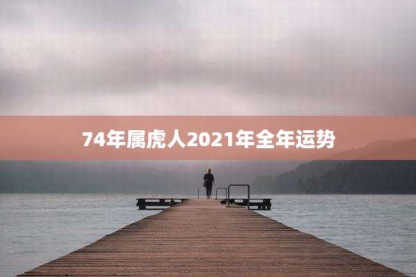 74年属虎人2021年全年运势
