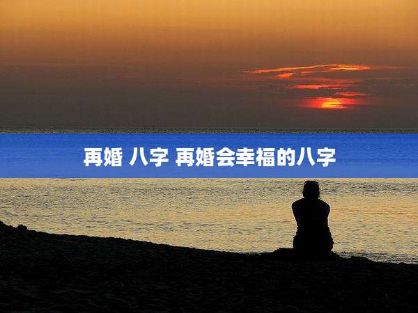 再婚 八字 再婚会幸福的八字