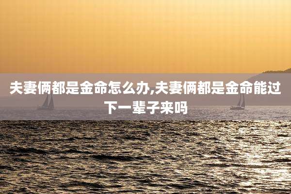 夫妻俩都是金命怎么办,夫妻俩都是金命能过下一辈子来吗