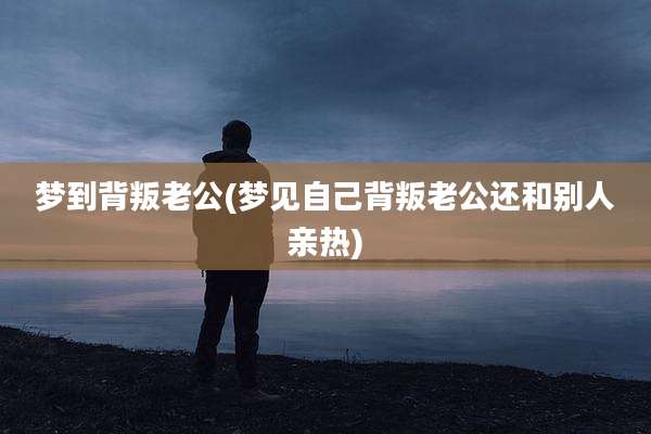 梦到背叛老公(梦见自己背叛老公还和别人亲热)