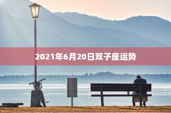 2021年6月20日双子座运势