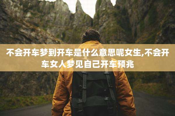 不会开车梦到开车是什么意思呢女生,不会开车女人梦见自己开车预兆