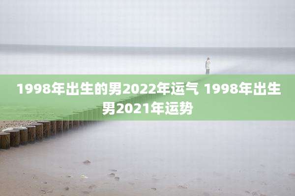 1998年出生的男2022年运气 1998年出生男2021年运势