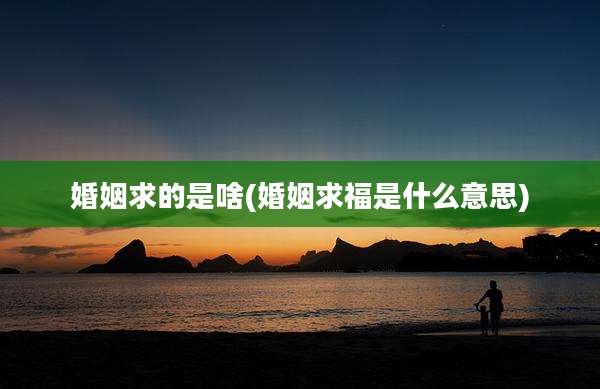 婚姻求的是啥(婚姻求福是什么意思)