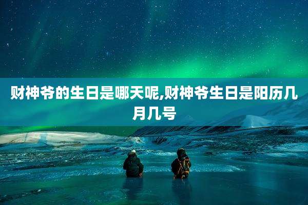财神爷的生日是哪天呢,财神爷生日是阳历几月几号