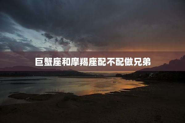 巨蟹座和摩羯座配不配做兄弟