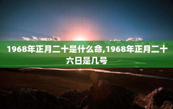 1968年正月二十是什么命,1968年正月二十六日是几号