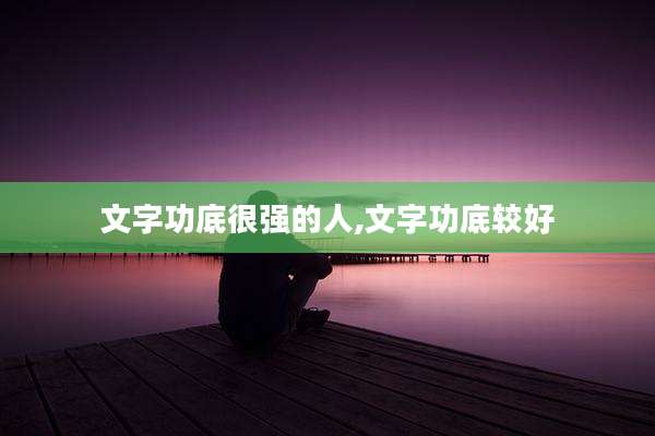 文字功底很强的人,文字功底较好