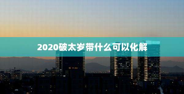 2020破太岁带什么可以化解