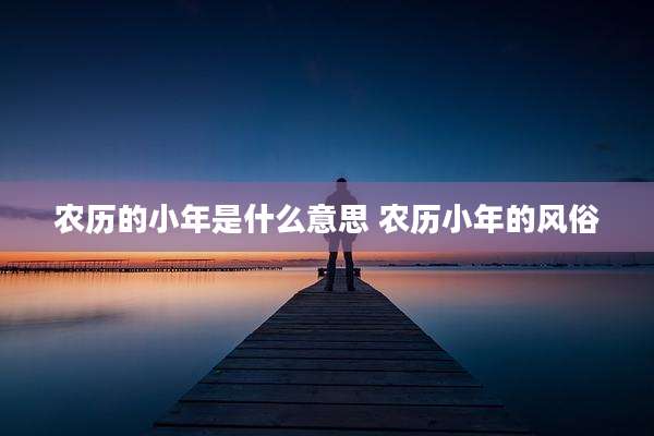 农历的小年是什么意思 农历小年的风俗