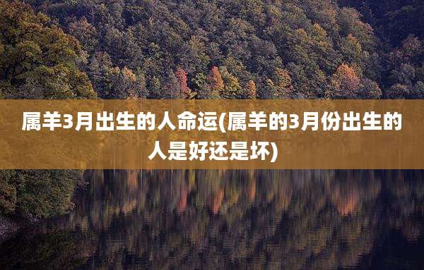属羊3月出生的人命运(属羊的3月份出生的人是好还是坏)