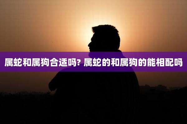 属蛇和属狗合适吗? 属蛇的和属狗的能相配吗