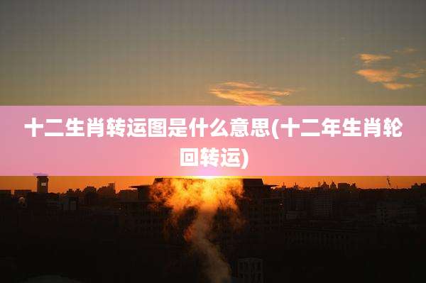 十二生肖转运图是什么意思(十二年生肖轮回转运)