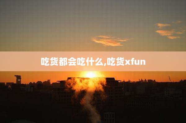 吃货都会吃什么,吃货xfun
