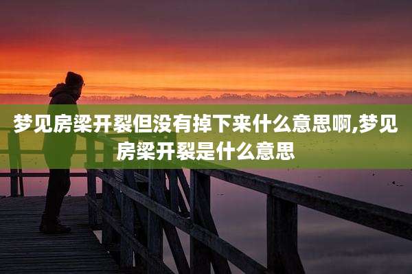 梦见房梁开裂但没有掉下来什么意思啊,梦见房梁开裂是什么意思