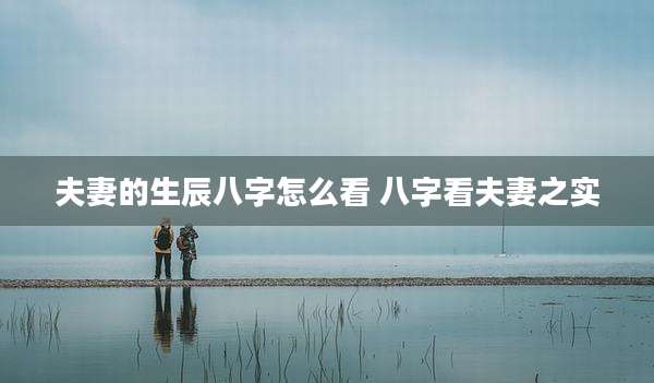 夫妻的生辰八字怎么看 八字看夫妻之实