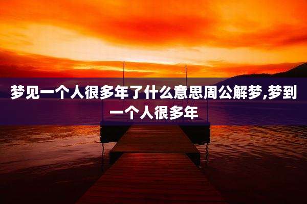 梦见一个人很多年了什么意思周公解梦,梦到一个人很多年