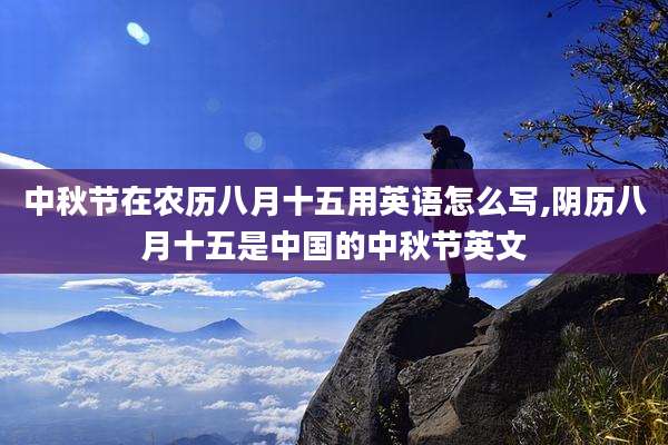 中秋节在农历八月十五用英语怎么写,阴历八月十五是中国的中秋节英文