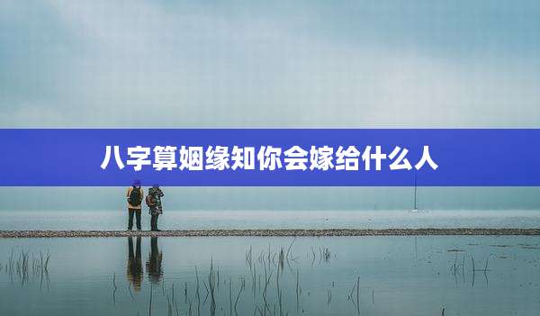 八字算姻缘知你会嫁给什么人