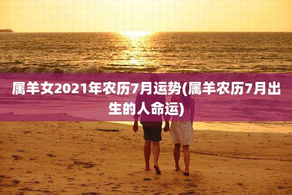属羊女2021年农历7月运势(属羊农历7月出生的人命运)