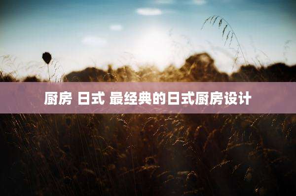 厨房 日式 最经典的日式厨房设计