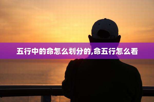 五行中的命怎么划分的,命五行怎么看