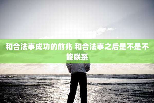 和合法事成功的前兆 和合法事之后是不是不能联系