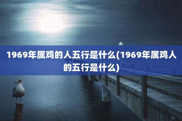 1969年属鸡的人五行是什么(1969年属鸡人的五行是什么)