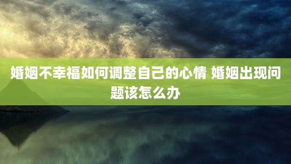 婚姻不幸福如何调整自己的心情 婚姻出现问题该怎么办