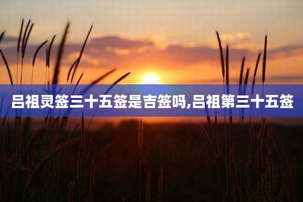 吕祖灵签三十五签是吉签吗,吕祖第三十五签