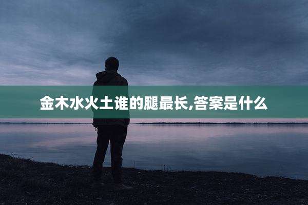 金木水火土谁的腿最长,答案是什么