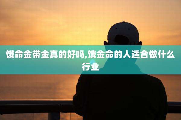 饿命金带金真的好吗,饿金命的人适合做什么行业