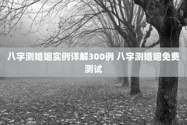 八字测婚姻实例详解300例 八字测婚姻免费测试