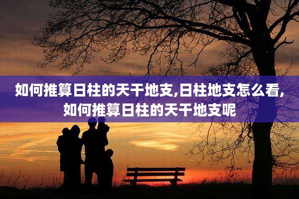 如何推算日柱的天干地支,日柱地支怎么看,如何推算日柱的天干地支呢