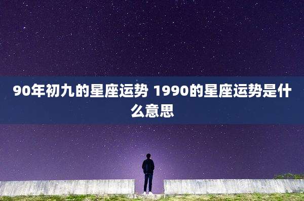 90年初九的星座运势 1990的星座运势是什么意思