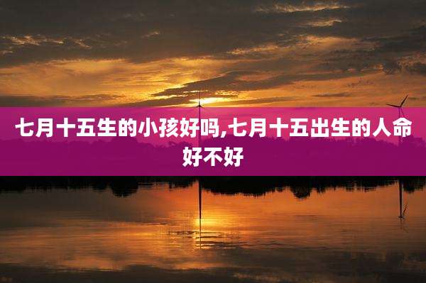 七月十五生的小孩好吗,七月十五出生的人命好不好