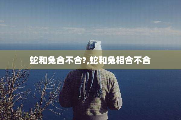 蛇和兔合不合?,蛇和兔相合不合
