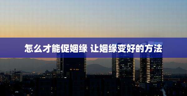 怎么才能促姻缘 让姻缘变好的方法