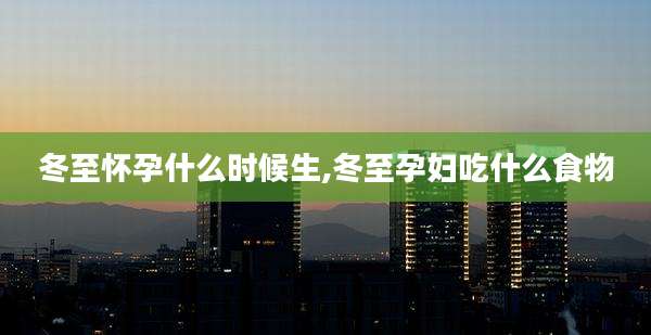 冬至怀孕什么时候生,冬至孕妇吃什么食物