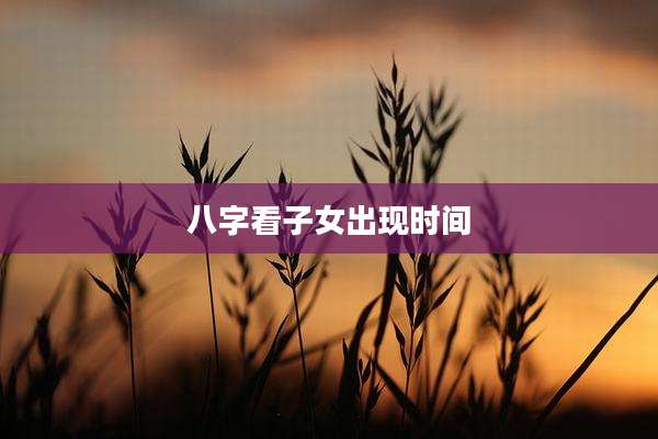八字看子女出现时间