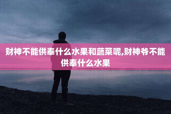 财神不能供奉什么水果和蔬菜呢,财神爷不能供奉什么水果