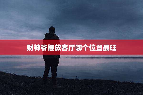 财神爷摆放客厅哪个位置最旺