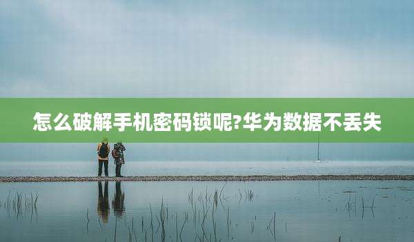 怎么破解手机密码锁呢?华为数据不丢失
