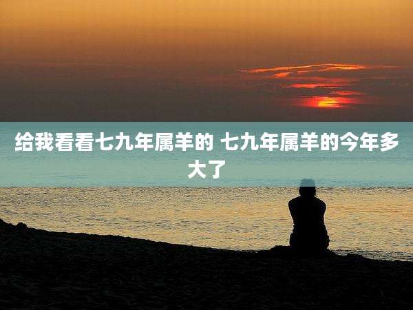 给我看看七九年属羊的 七九年属羊的今年多大了