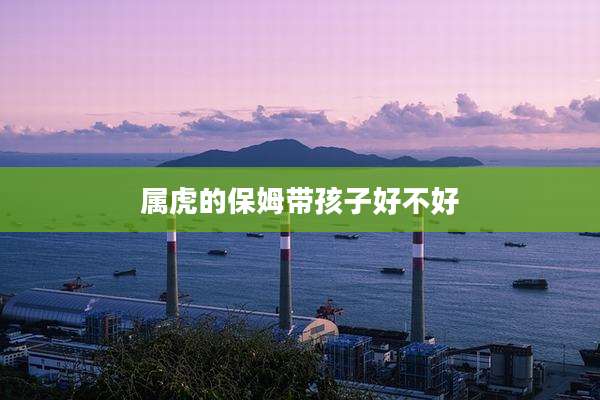 属虎的保姆带孩子好不好