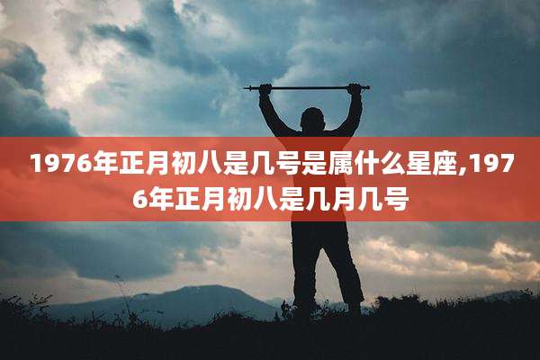 1976年正月初八是几号是属什么星座,1976年正月初八是几月几号