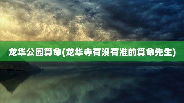 龙华公园算命(龙华寺有没有准的算命先生)