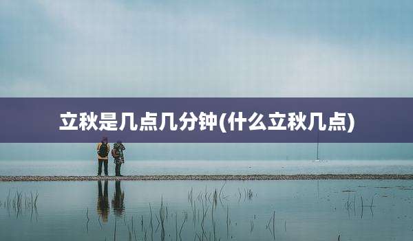 立秋是几点几分钟(什么立秋几点)