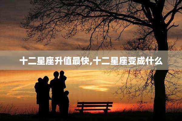 十二星座升值最快,十二星座变成什么